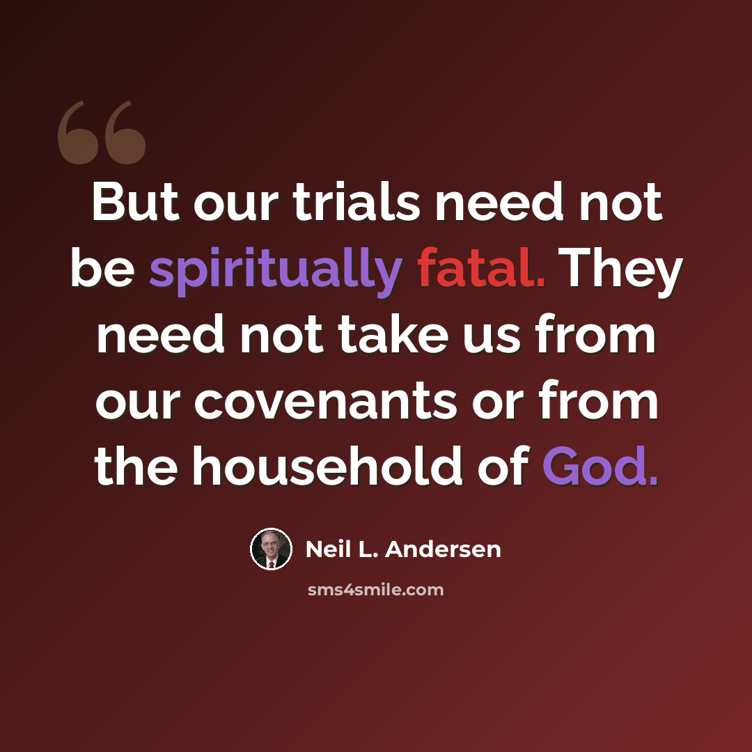 “But our trials need not be spiritually fatal. They need not take us from our covenants or from the household of God.” quote by Neil L. Andersen