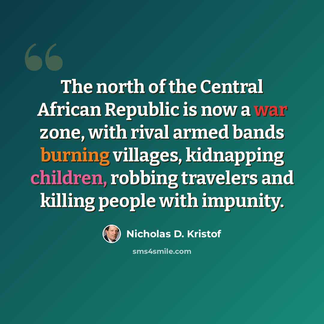 “The north of the Central African Republic is now a war zone, with rival armed bands burning villages, kidnapping children, robbing travelers and killing people with impunity.” quote by Nicholas D. Kristof