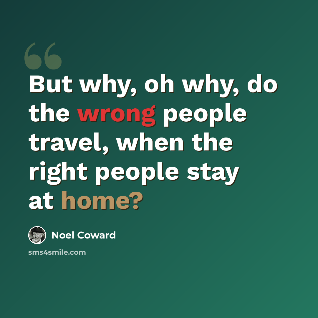 “But why, oh why, do the wrong people travel, when the right people stay at home?” quote by Noel Coward
