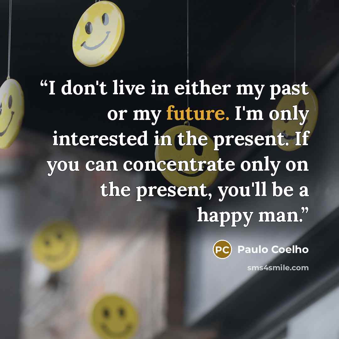 “I don't live in either my past or my future. I'm only interested in the present. If you can concentrate only on the present, you'll be a happy man.” quote by Paulo Coelho