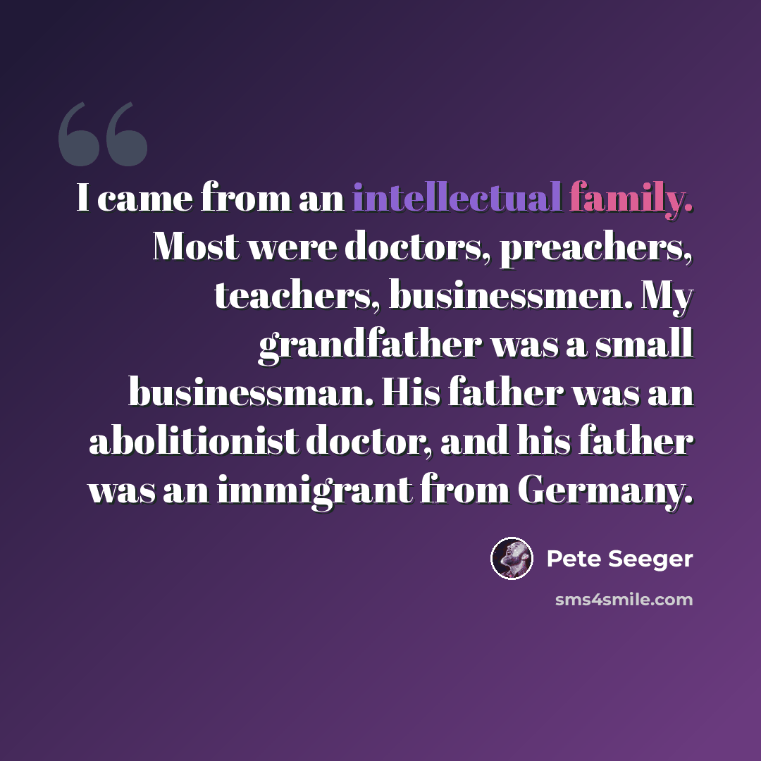 “I came from an intellectual family. Most were doctors, preachers, teachers, businessmen. My grandfather was a small businessman. His father was an abolitionist doctor, and his father was an immigrant from Germany.” quote by Pete Seeger