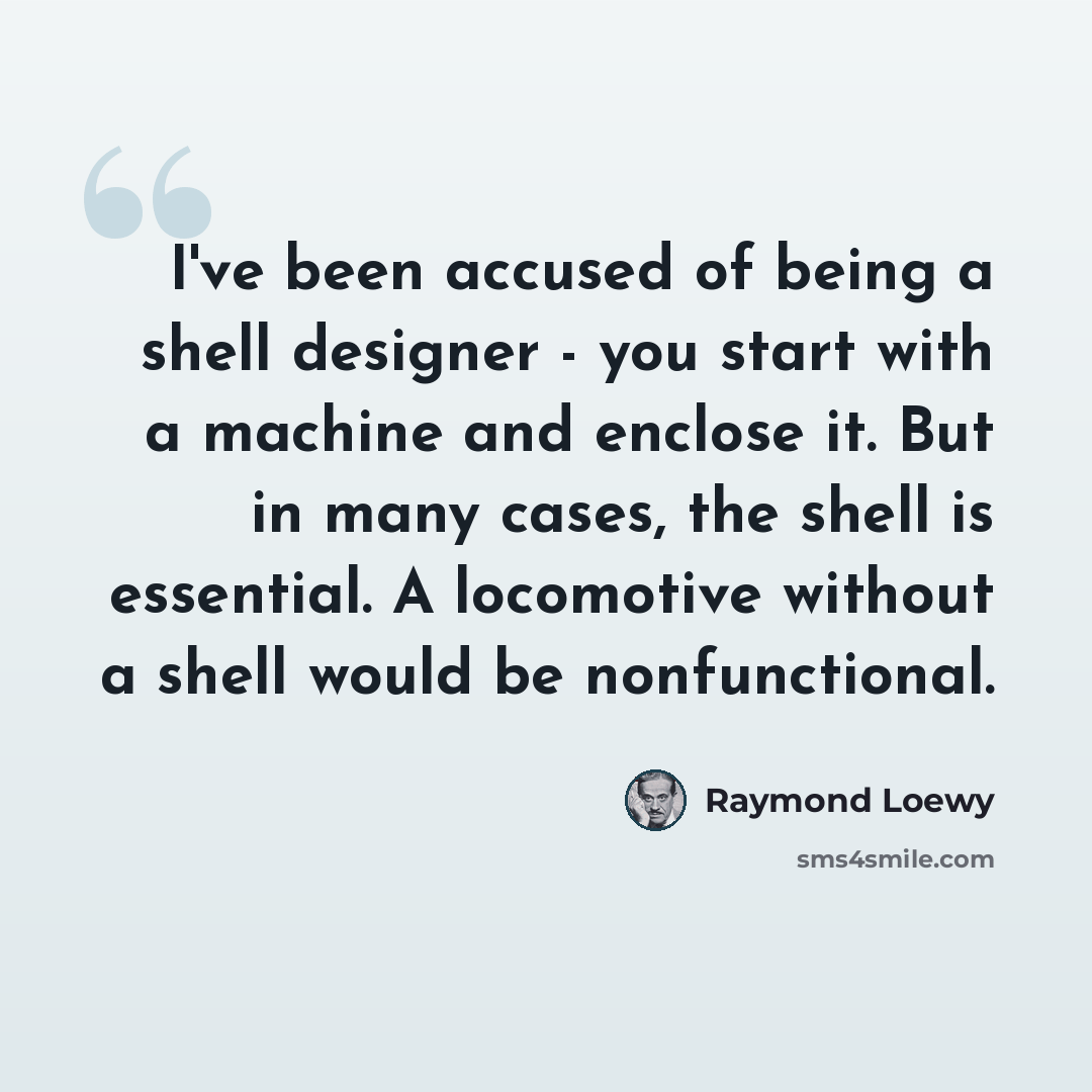 “I've been accused of being a shell designer - you start with a machine and enclose it. But in many cases, the shell is essential. A locomotive without a shell would be nonfunctional.” quote by Raymond Loewy