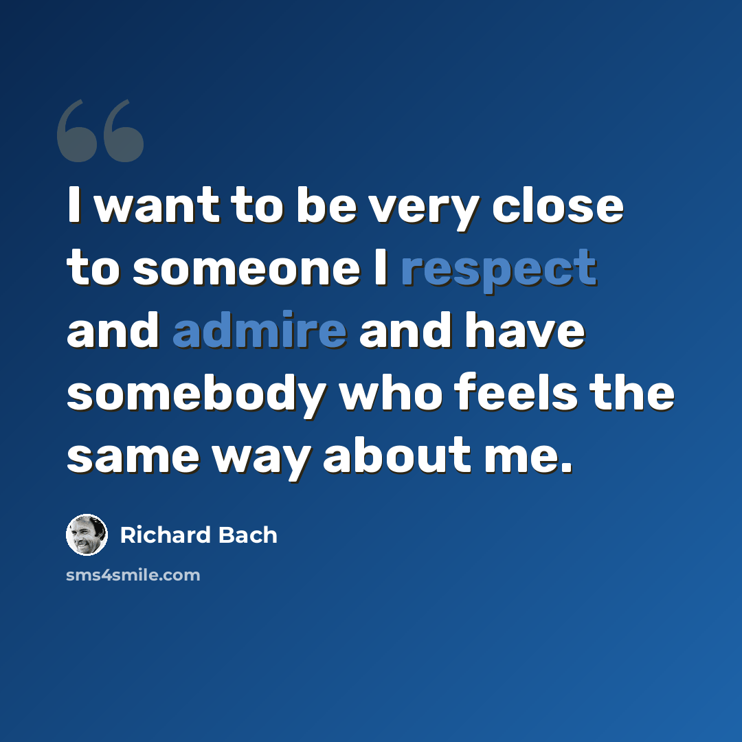 “I want to be very close to someone I respect and admire and have somebody who feels the same way about me.” quote by Richard Bach