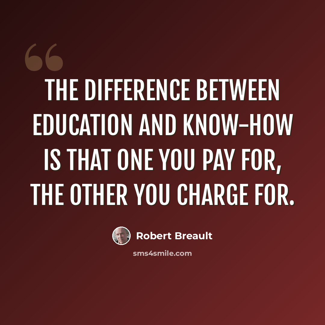 “The difference between education and know-how is that one you pay for, the other you charge for.” quote by Robert Breault