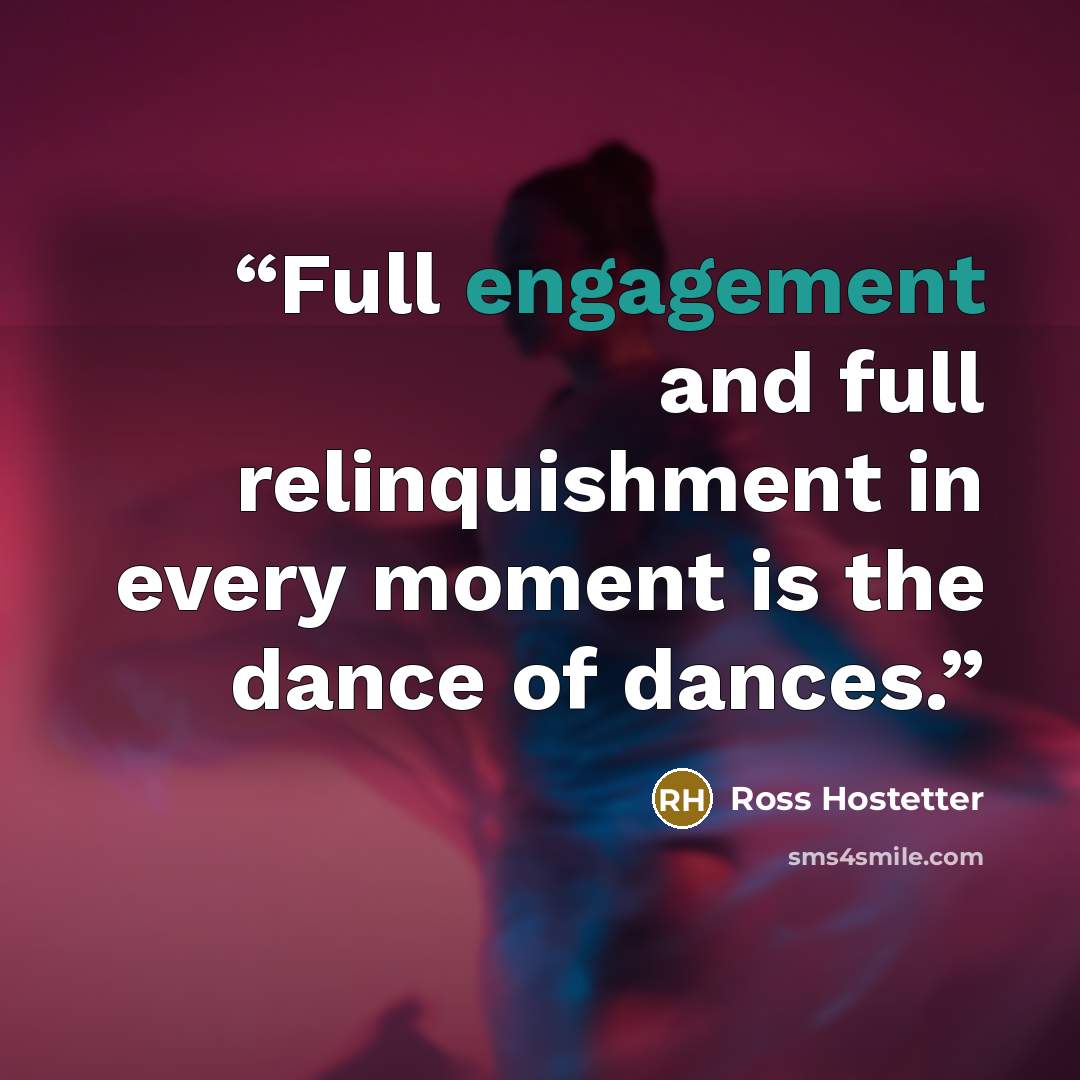 “Full engagement and full relinquishment in every moment is the dance of dances.” quote by Ross Hostetter
