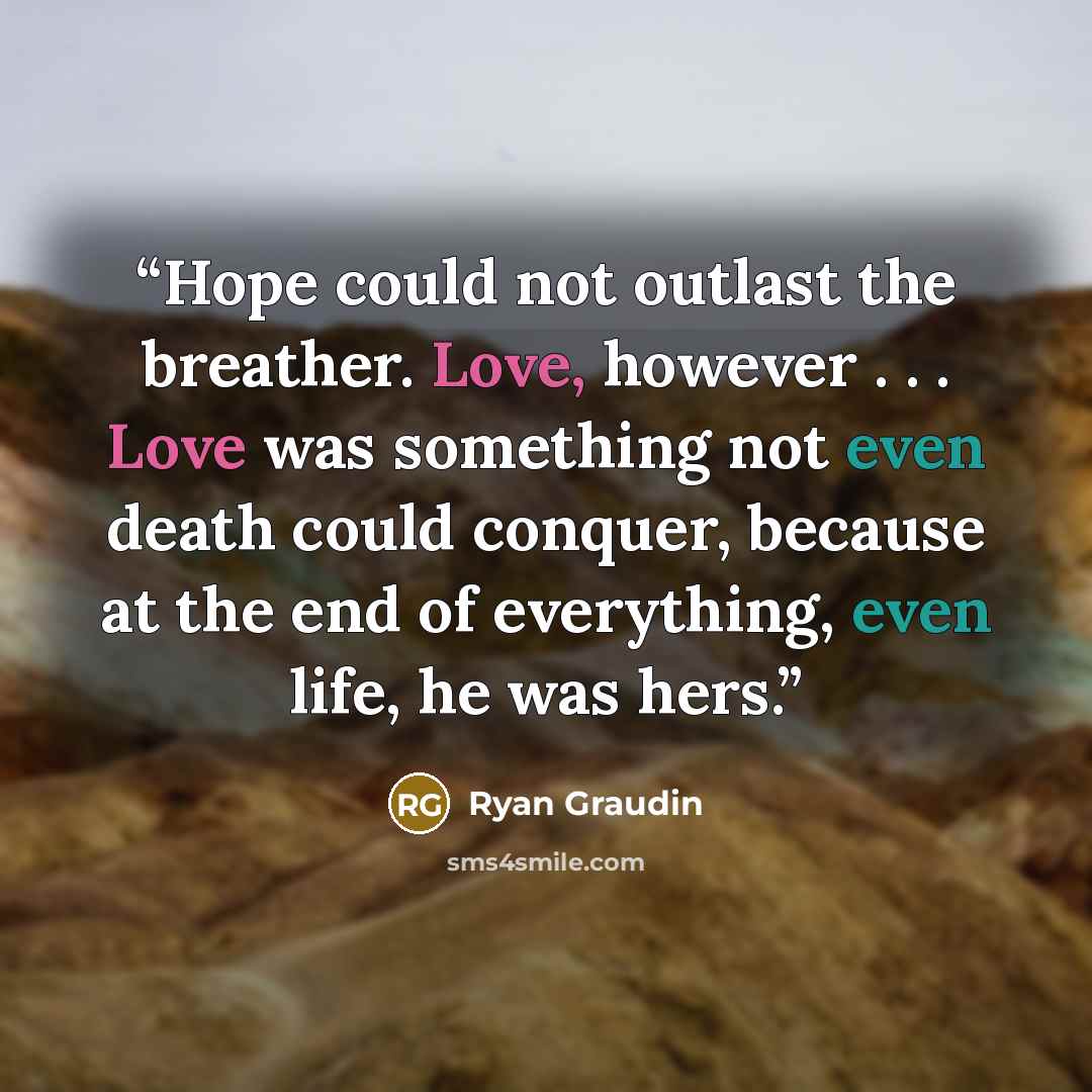 “Hope could not outlast the breather. Love, however . . . Love was something not even death could conquer, because at the end of everything, even life, he was hers.” quote by Ryan Graudin