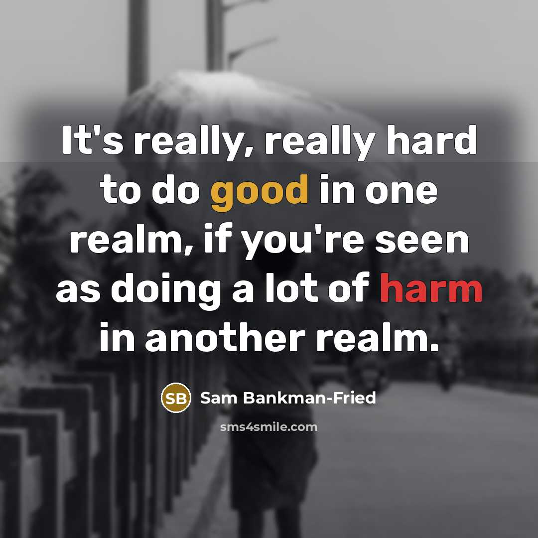 “It's really, really hard to do good in one realm, if you're seen as doing a lot of harm in another realm.” quote by Sam Bankman-Fried