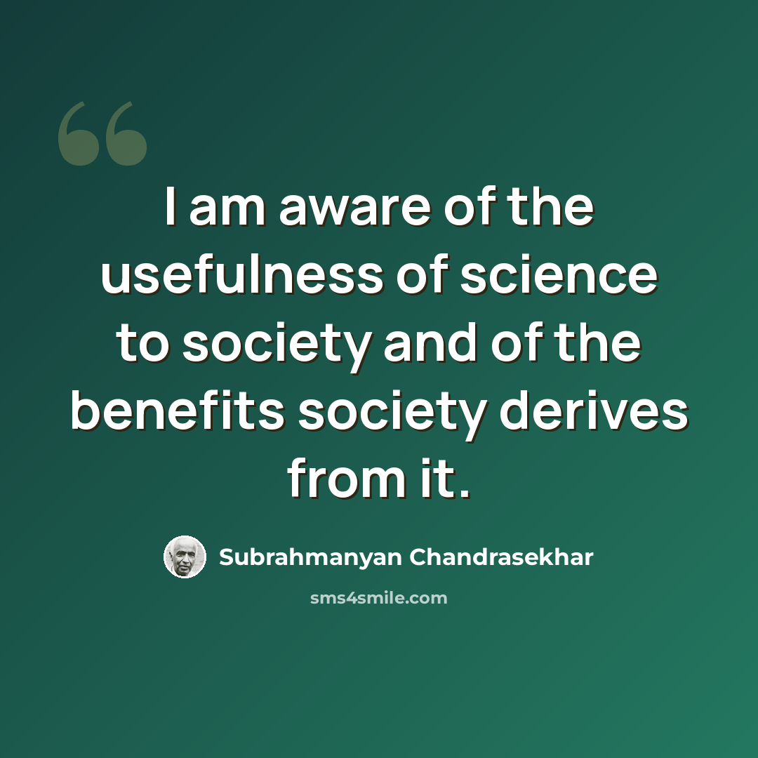 “I am aware of the usefulness of science to society and of the benefits society derives from it.” quote by Subrahmanyan Chandrasekhar