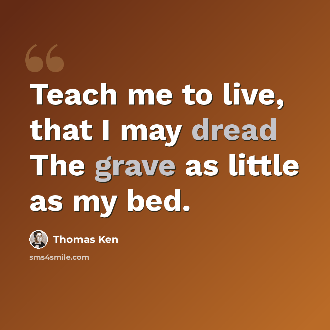 “Teach me to live, that I may dread The grave as little as my bed.” quote by Thomas Ken