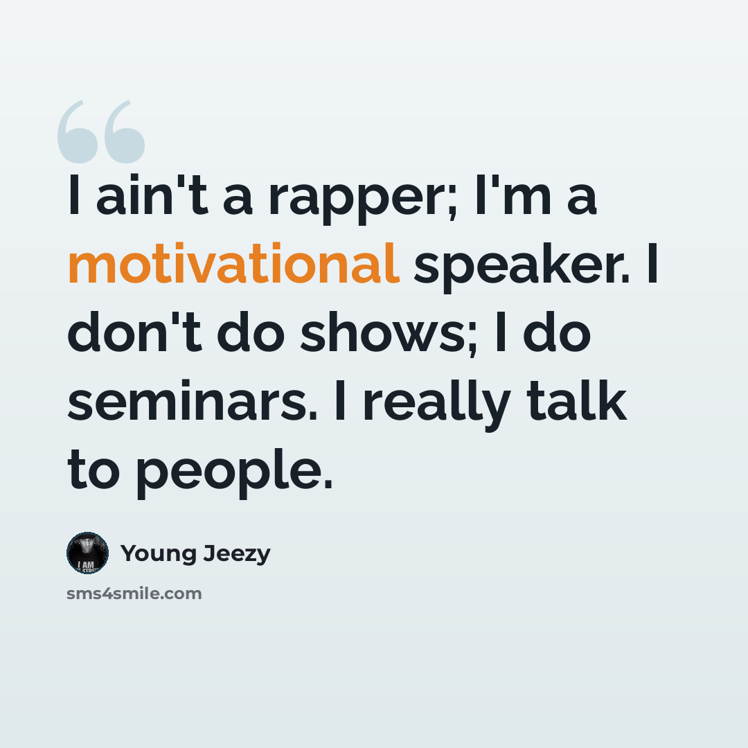 “I ain't a rapper; I'm a motivational speaker. I don't do shows; I do seminars. I really talk to people.” quote by Young Jeezy