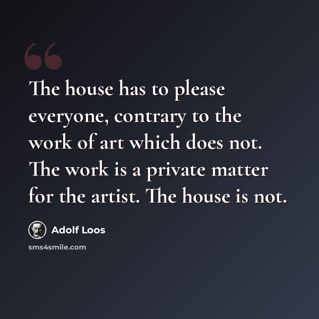 “The house has to please everyone, contrary to the work of art which does not. The work is a private matter for the artist. The house is not.” quote by Adolf Loos
