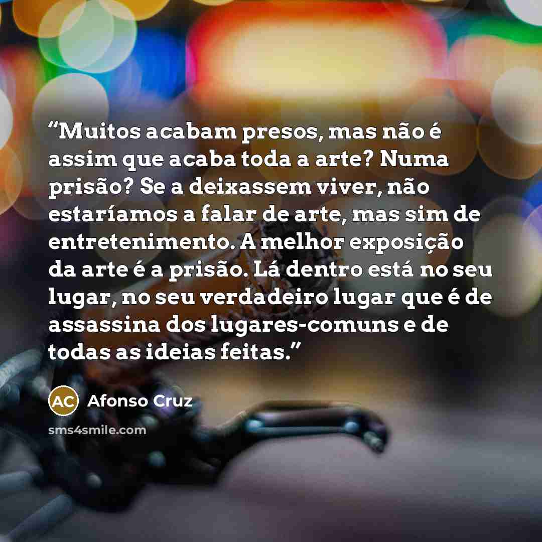“Muitos acabam presos, mas não é assim que acaba toda a arte? Numa prisão? Se a deixassem viver, não estaríamos a falar de arte, mas sim de entretenimento. A melhor exposição da arte é a prisão. Lá dentro está no seu lugar, no seu verdadeiro lugar que é de assassina dos lugares-comuns e de todas as…” quote by Afonso Cruz
