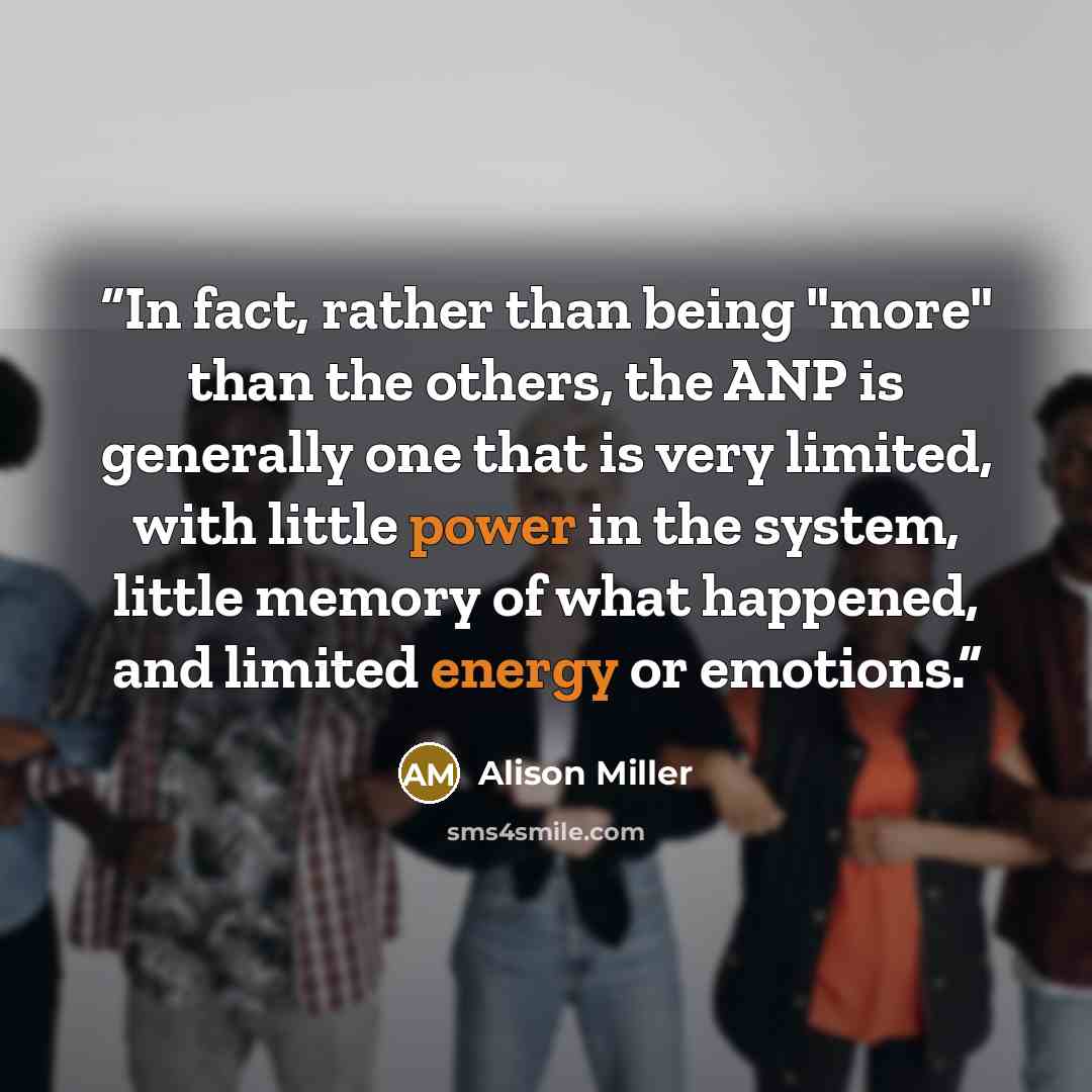 “In fact, rather than being "more" than the others, the ANP is generally one that is very limited, with little power in the system, little memory of what happened, and limited energy or emotions.” quote by Alison Miller