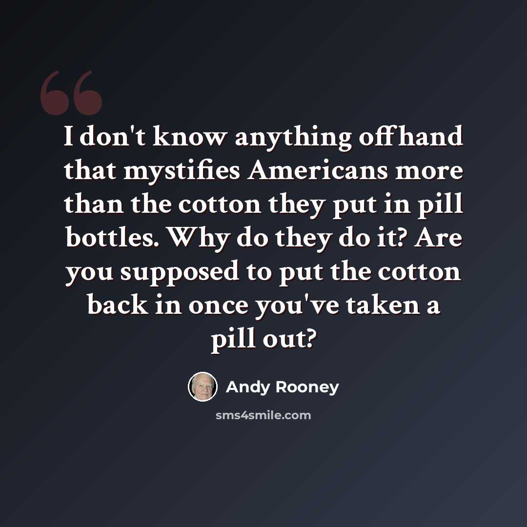 “I don't know anything offhand that mystifies Americans more than the cotton they put in pill bottles. Why do they do it? Are you supposed to put the cotton back in once you've taken a pill out?” quote by Andy Rooney