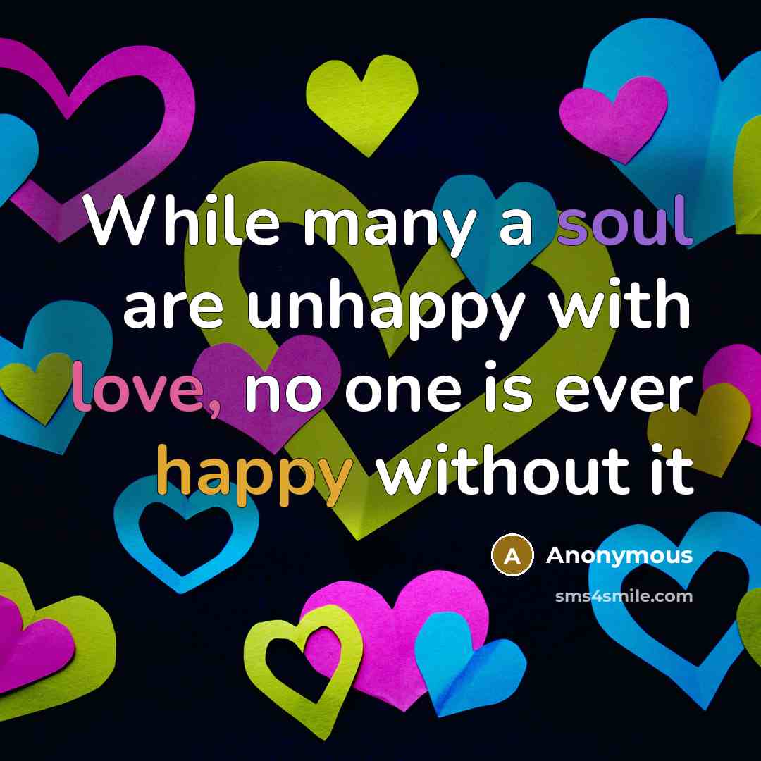 “While many a soul are unhappy with love, no one is ever happy without it” quote by Anonymous