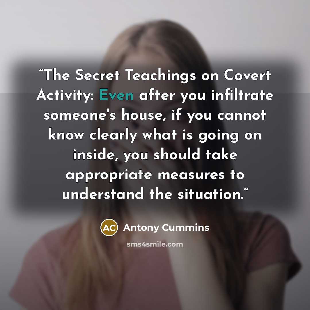 “The Secret Teachings on Covert Activity: Even after you infiltrate someone's house, if you cannot know clearly what is going on inside, you should take appropriate measures to understand the situation.” quote by Antony Cummins