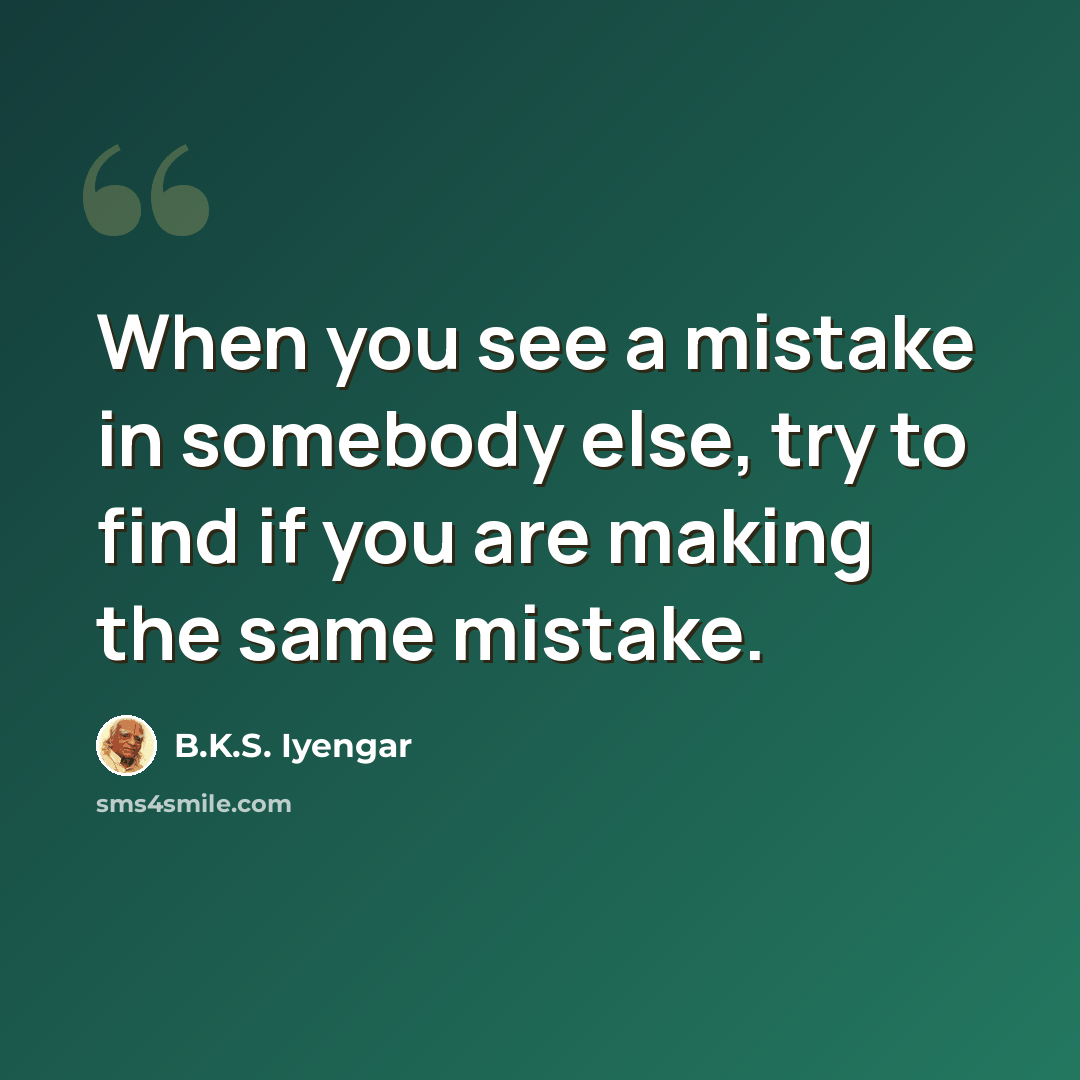 “When you see a mistake in somebody else, try to find if you are making the same mistake.” quote by B.K.S. Iyengar