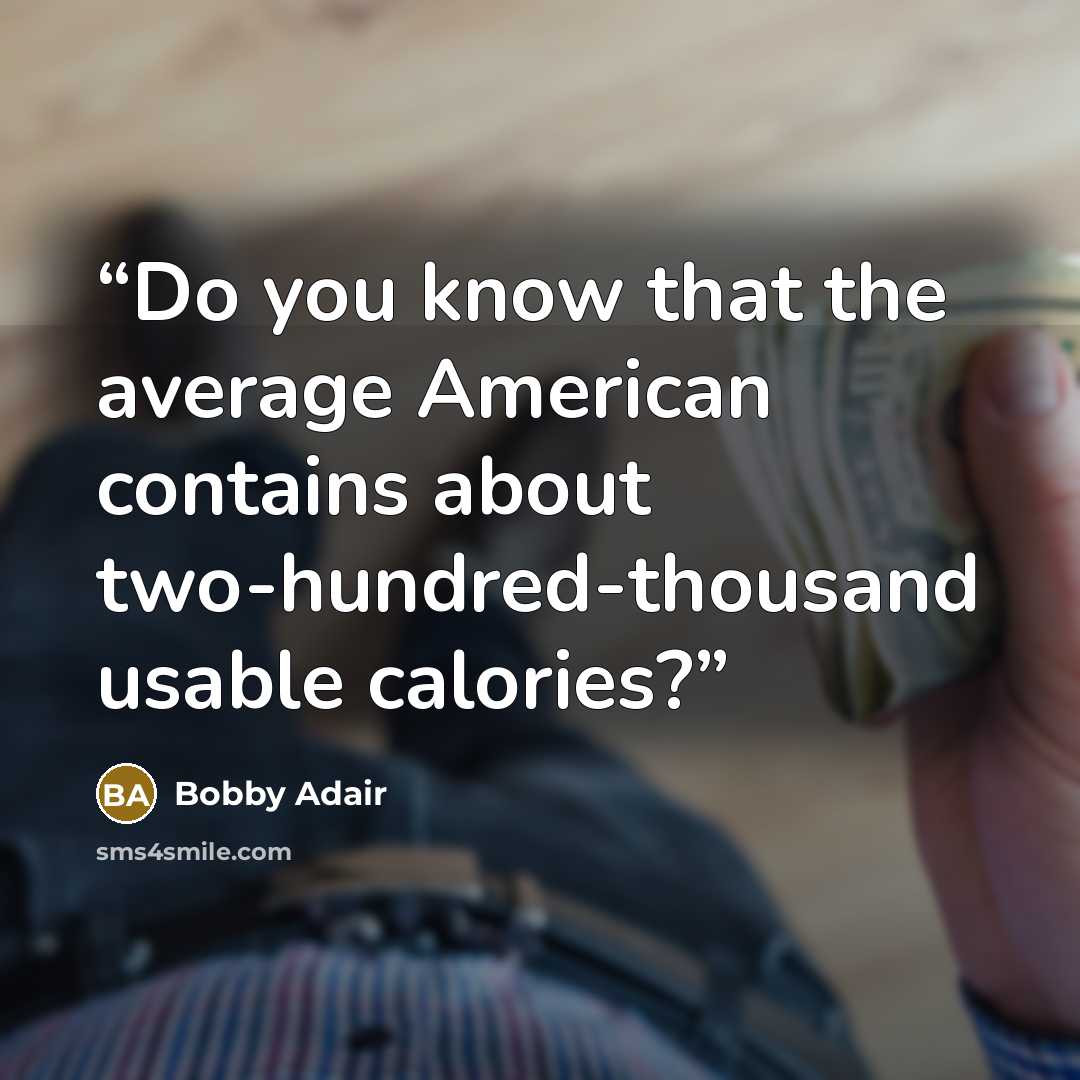 “Do you know that the average American contains about two-hundred-thousand usable calories?” quote by Bobby Adair