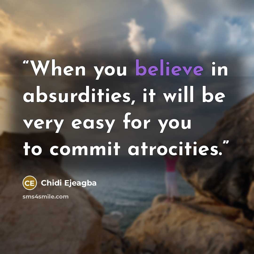 “When you believe in absurdities, it will be very easy for you to commit atrocities.” quote by Chidi Ejeagba