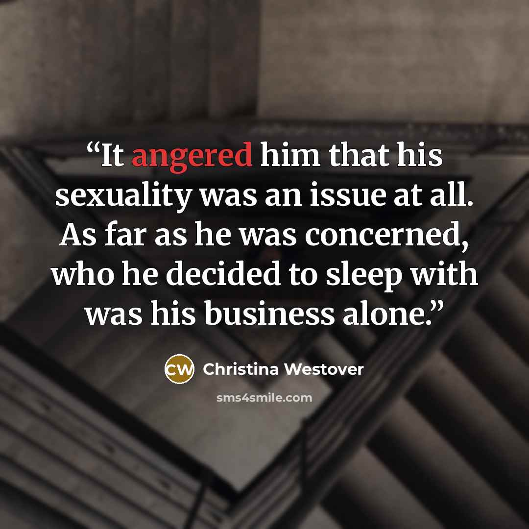 “It angered him that his sexuality was an issue at all. As far as he was concerned, who he decided to sleep with was his business alone.” quote by Christina Westover