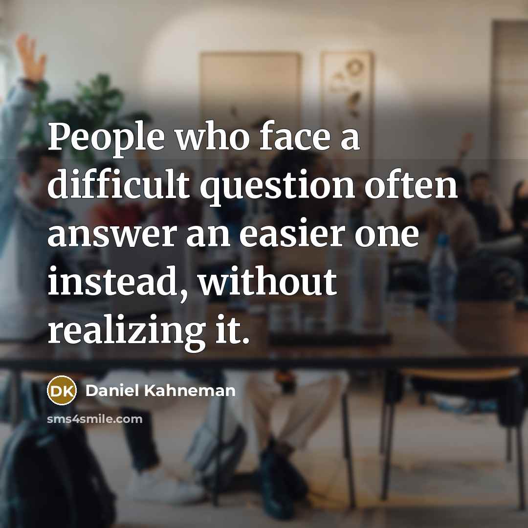 “People who face a difficult question often answer an easier one instead, without realizing it.” quote by Daniel Kahneman