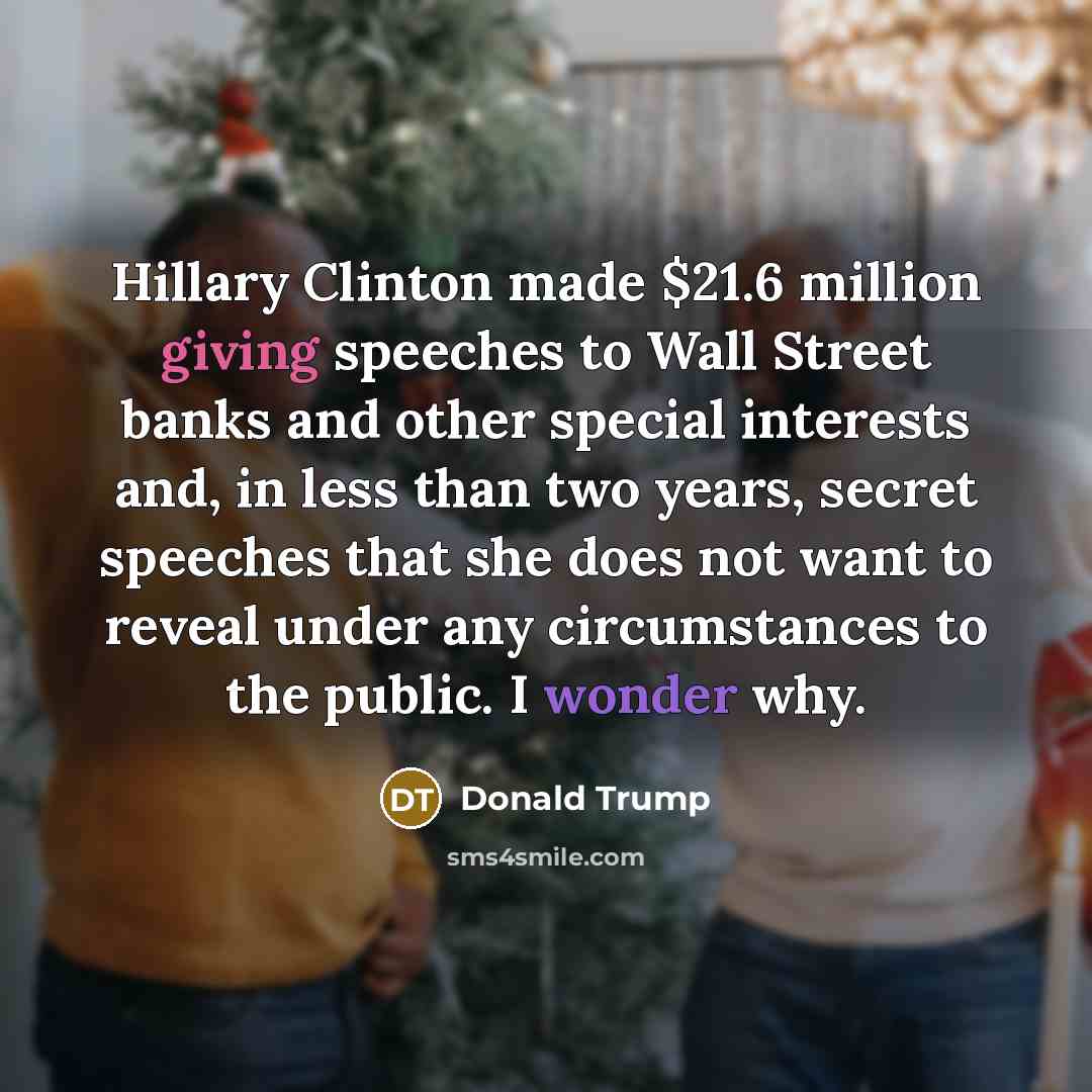“Hillary Clinton made $21.6 million giving speeches to Wall Street banks and other special interests and, in less than two years, secret speeches that she does not want to reveal under any circumstances to the public. I wonder why.” quote by Donald Trump