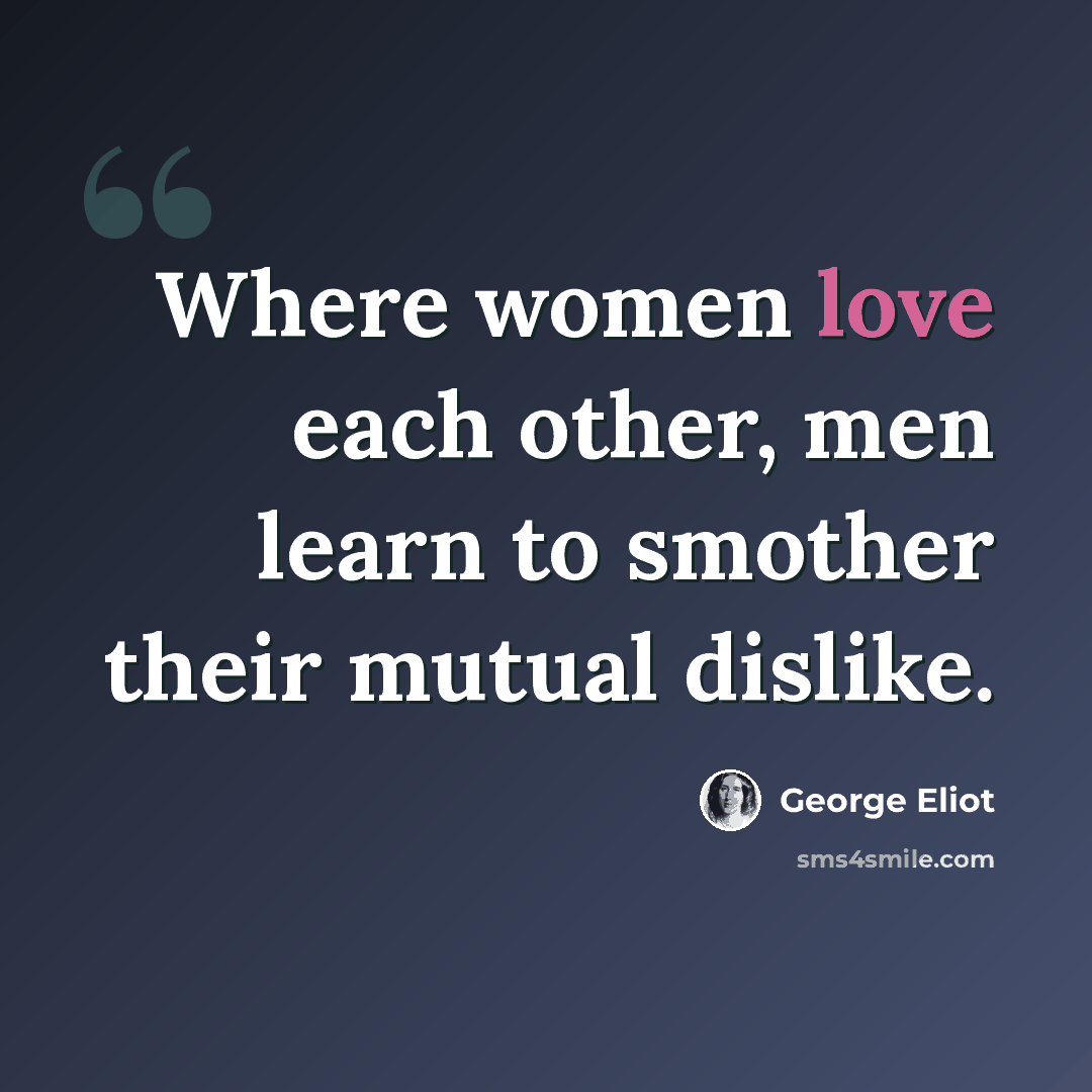 “Where women love each other, men learn to smother their mutual dislike.” quote by George Eliot