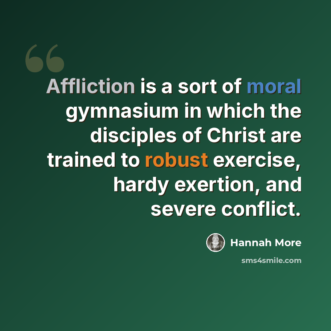 “Affliction is a sort of moral gymnasium in which the disciples of Christ are trained to robust exercise, hardy exertion, and severe conflict.” quote by Hannah More