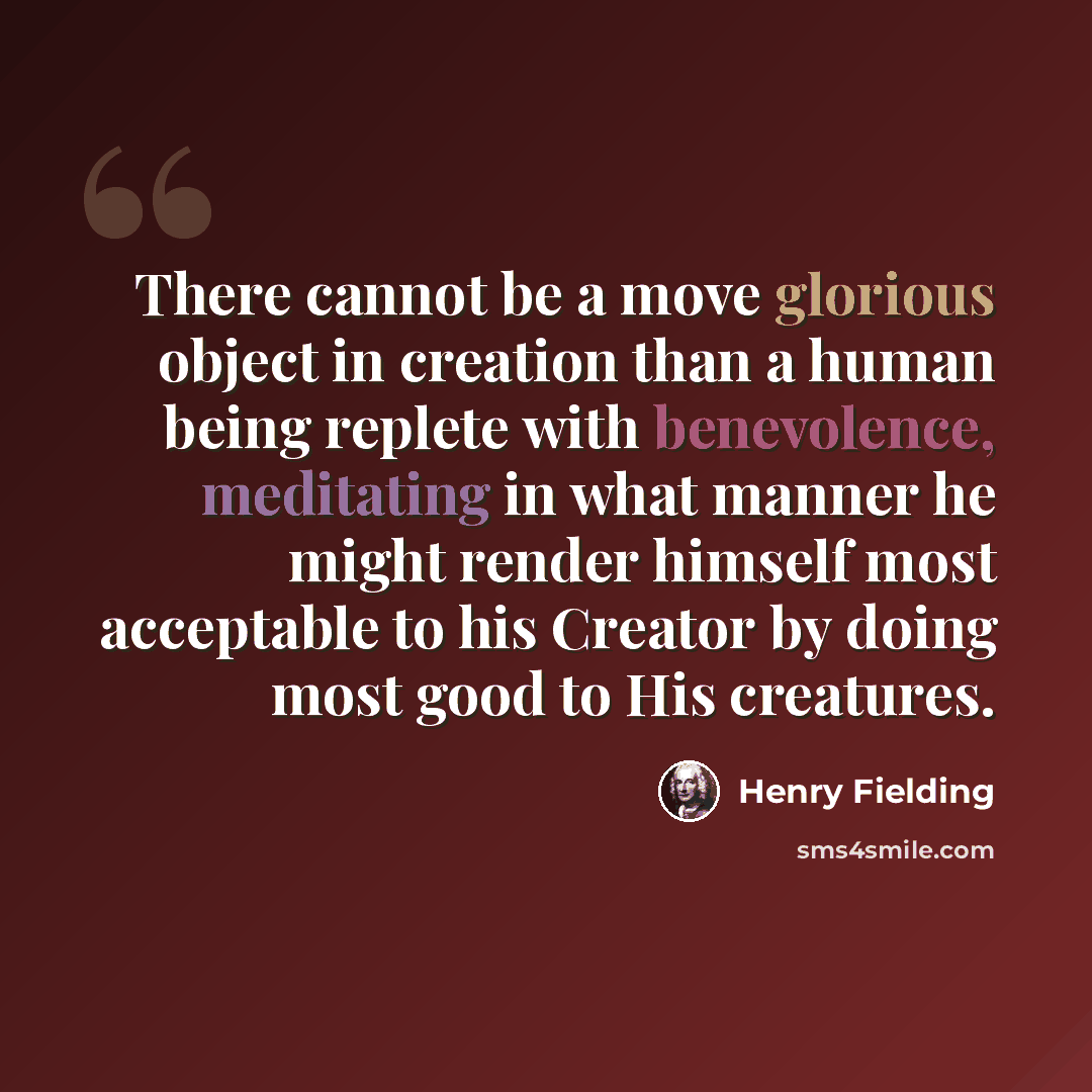 “There cannot be a move glorious object in creation than a human being replete with benevolence, meditating in what manner he might render himself most acceptable to his Creator by doing most good to His creatures.” quote by Henry Fielding