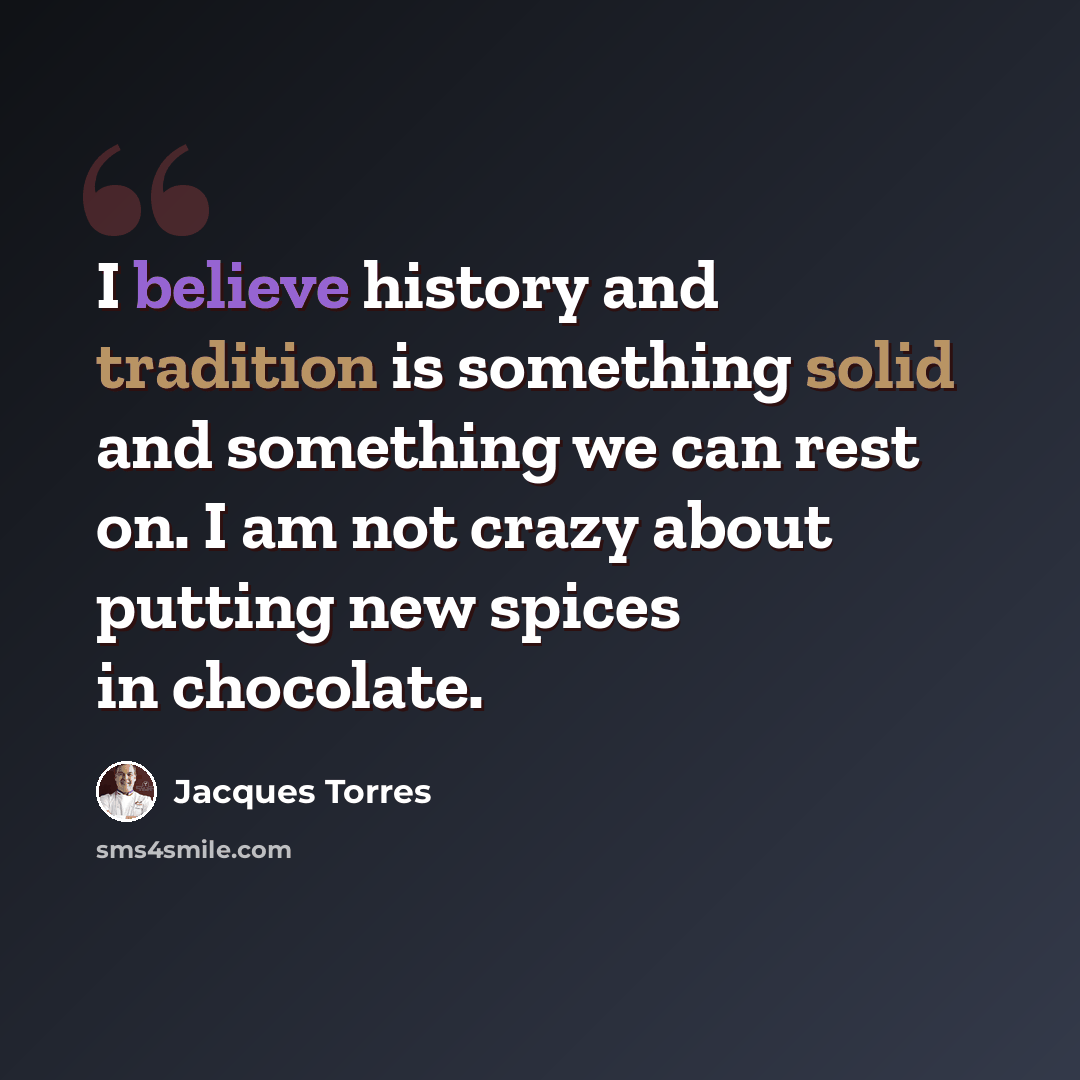 “I believe history and tradition is something solid and something we can rest on. I am not crazy about putting new spices in chocolate.” quote by Jacques Torres