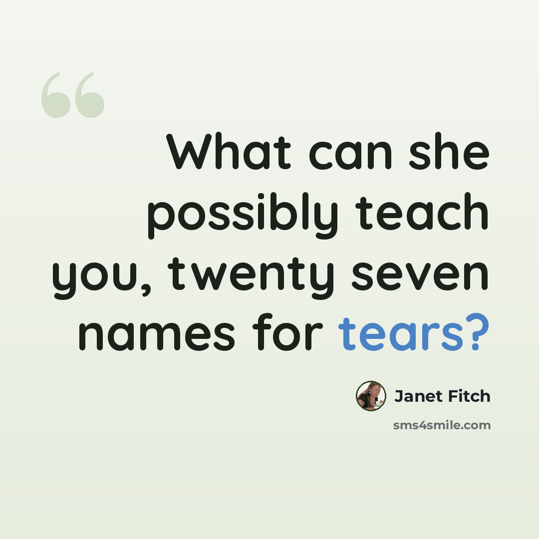 “What can she possibly teach you, twenty seven names for tears?” quote by Janet Fitch