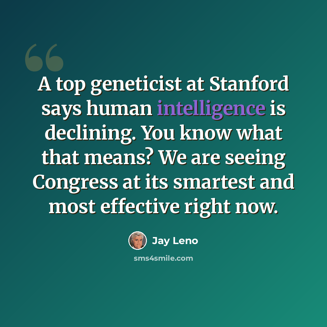 “A top geneticist at Stanford says human intelligence is declining. You know what that means? We are seeing Congress at its smartest and most effective right now.” quote by Jay Leno