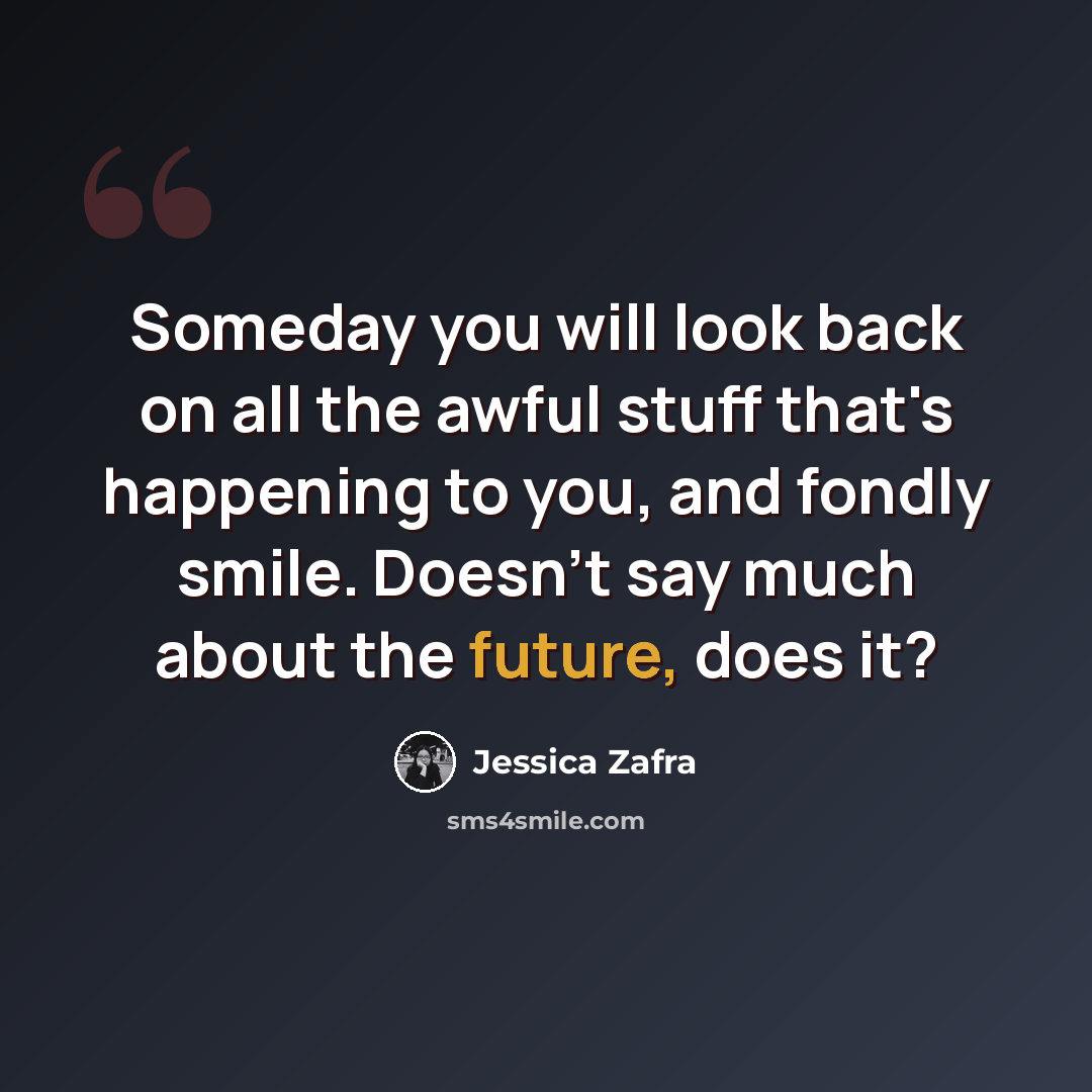 “Someday you will look back on all the awful stuff that's happening to you, and fondly smile. Doesn't say much about the future, does it?” quote by Jessica Zafra