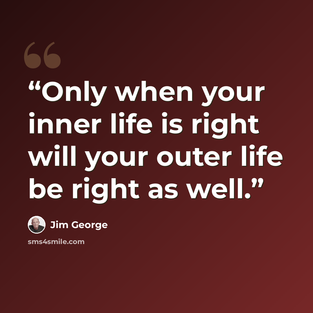 “Only when your inner life is right will your outer life be right as well.” quote by Jim George