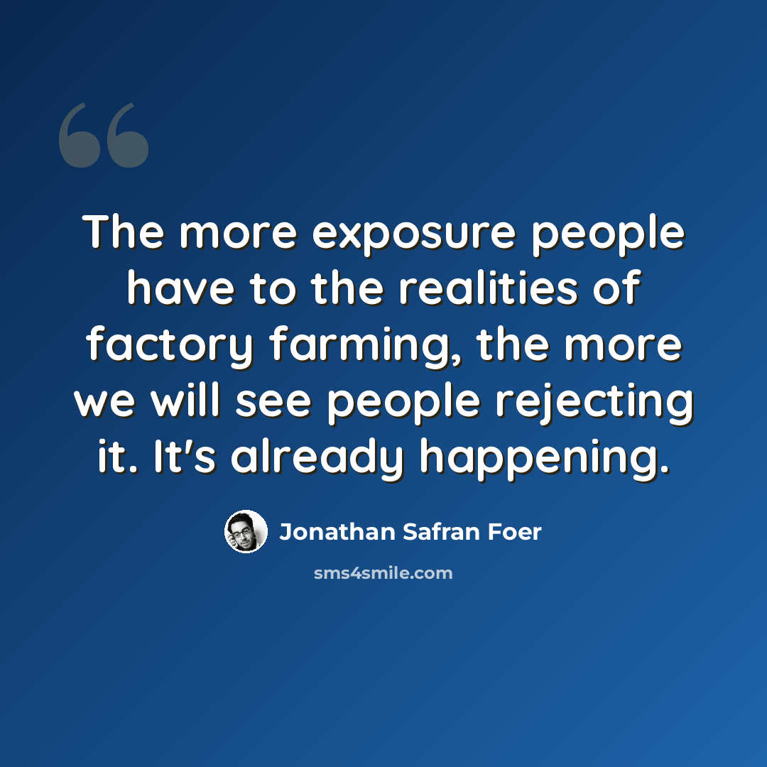 “The more exposure people have to the realities of factory farming, the more we will see people rejecting it. It's already happening.” quote by Jonathan Safran Foer