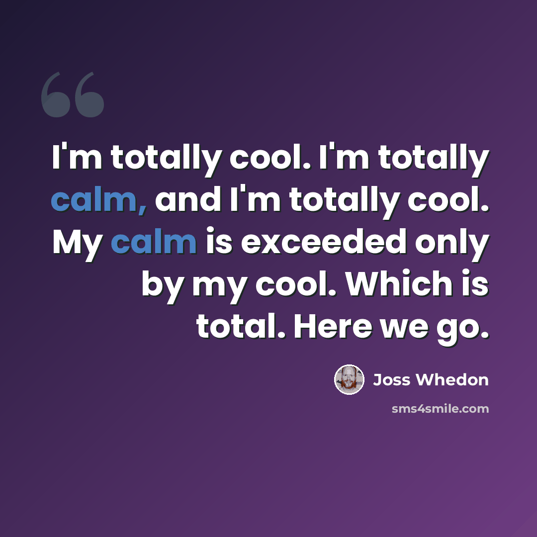“I'm totally cool. I'm totally calm, and I'm totally cool. My calm is exceeded only by my cool. Which is total. Here we go.” quote by Joss Whedon
