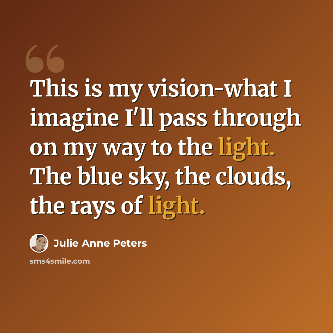 “This is my vision-what I imagine I'll pass through on my way to the light. The blue sky, the clouds, the rays of light.” quote by Julie Anne Peters