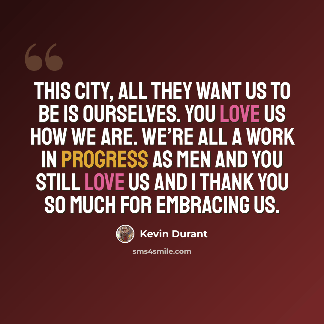 “This city, all they want us to be is ourselves. You love us how we are. We’re all a work in progress as men and you still love us and I thank you so much for embracing us.” quote by Kevin Durant