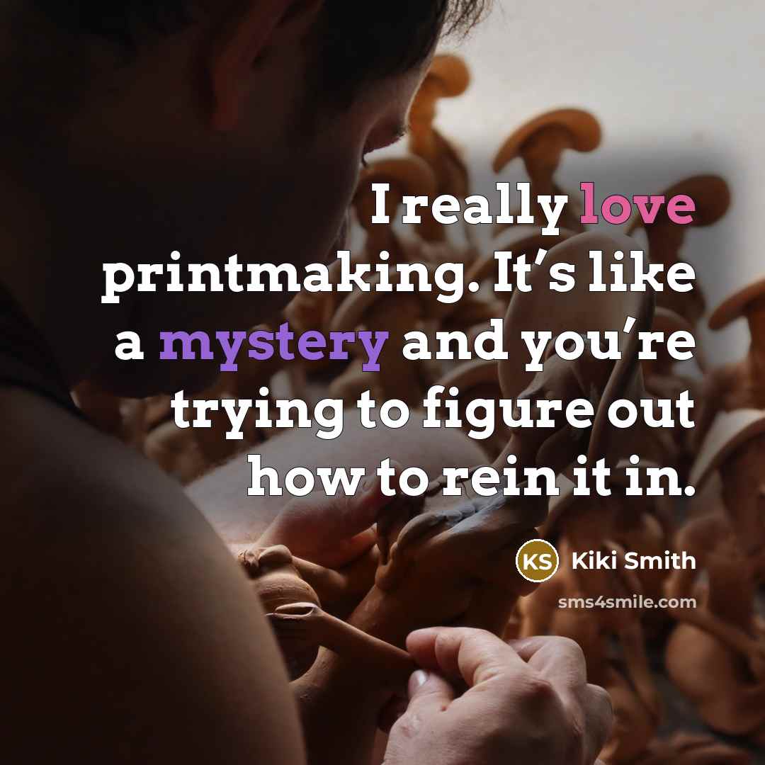 “I really love printmaking. It’s like a mystery and you’re trying to figure out how to rein it in.” quote by Kiki Smith