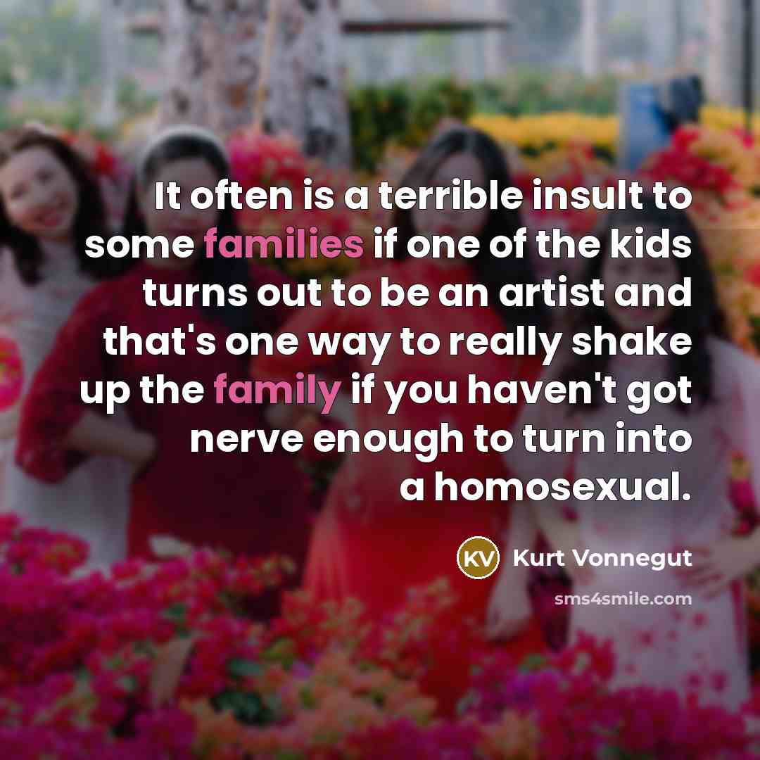 “It often is a terrible insult to some families if one of the kids turns out to be an artist and that's one way to really shake up the family if you haven't got nerve enough to turn into a homosexual.” quote by Kurt Vonnegut