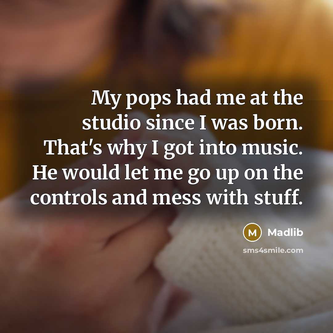 “My pops had me at the studio since I was born. That's why I got into music. He would let me go up on the controls and mess with stuff.” quote by Madlib