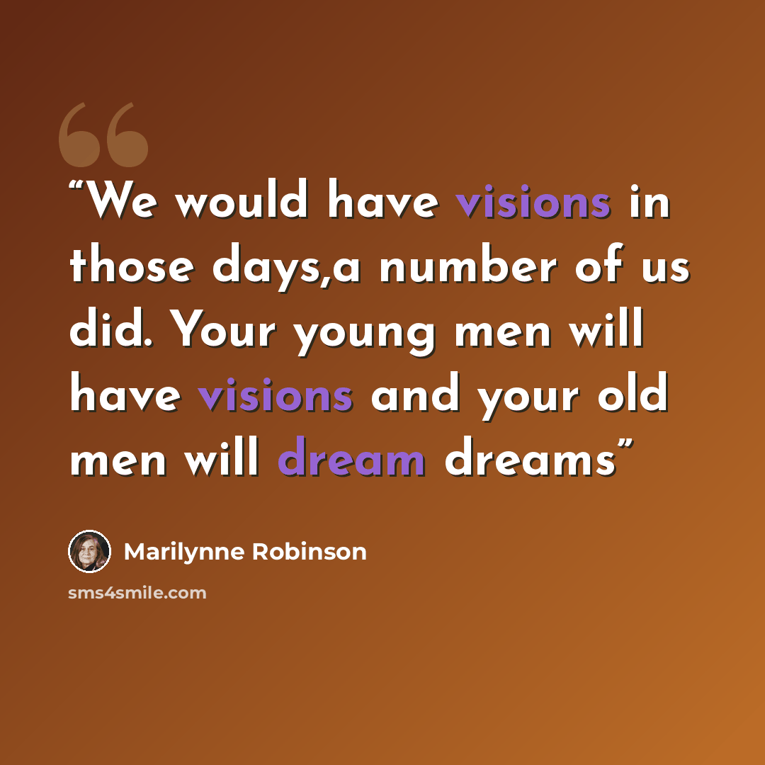 “We would have visions in those days,a number of us did. Your young men will have visions and your old men will dream dreams” quote by Marilynne Robinson