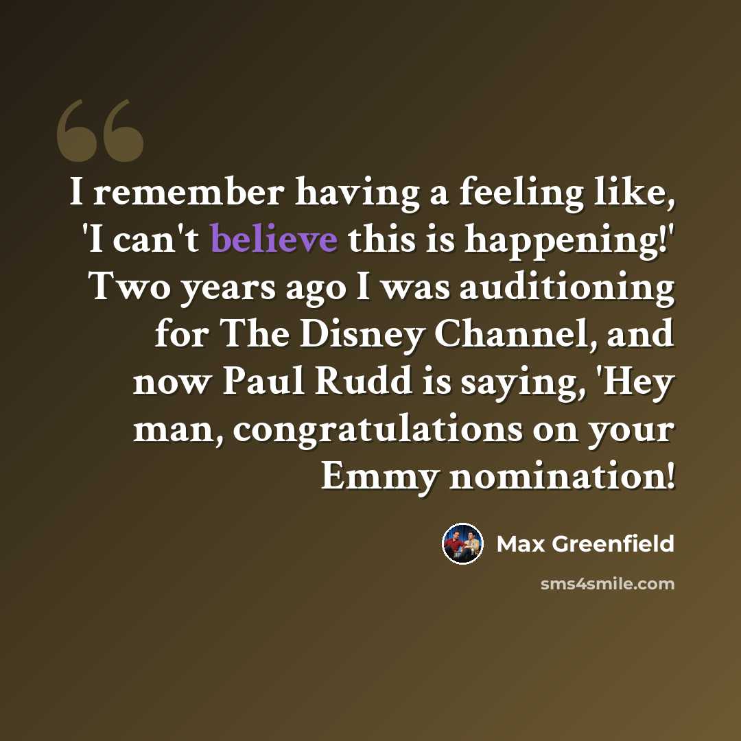 “I remember having a feeling like, 'I can't believe this is happening!' Two years ago I was auditioning for The Disney Channel, and now Paul Rudd is saying, 'Hey man, congratulations on your Emmy nomination!” quote by Max Greenfield