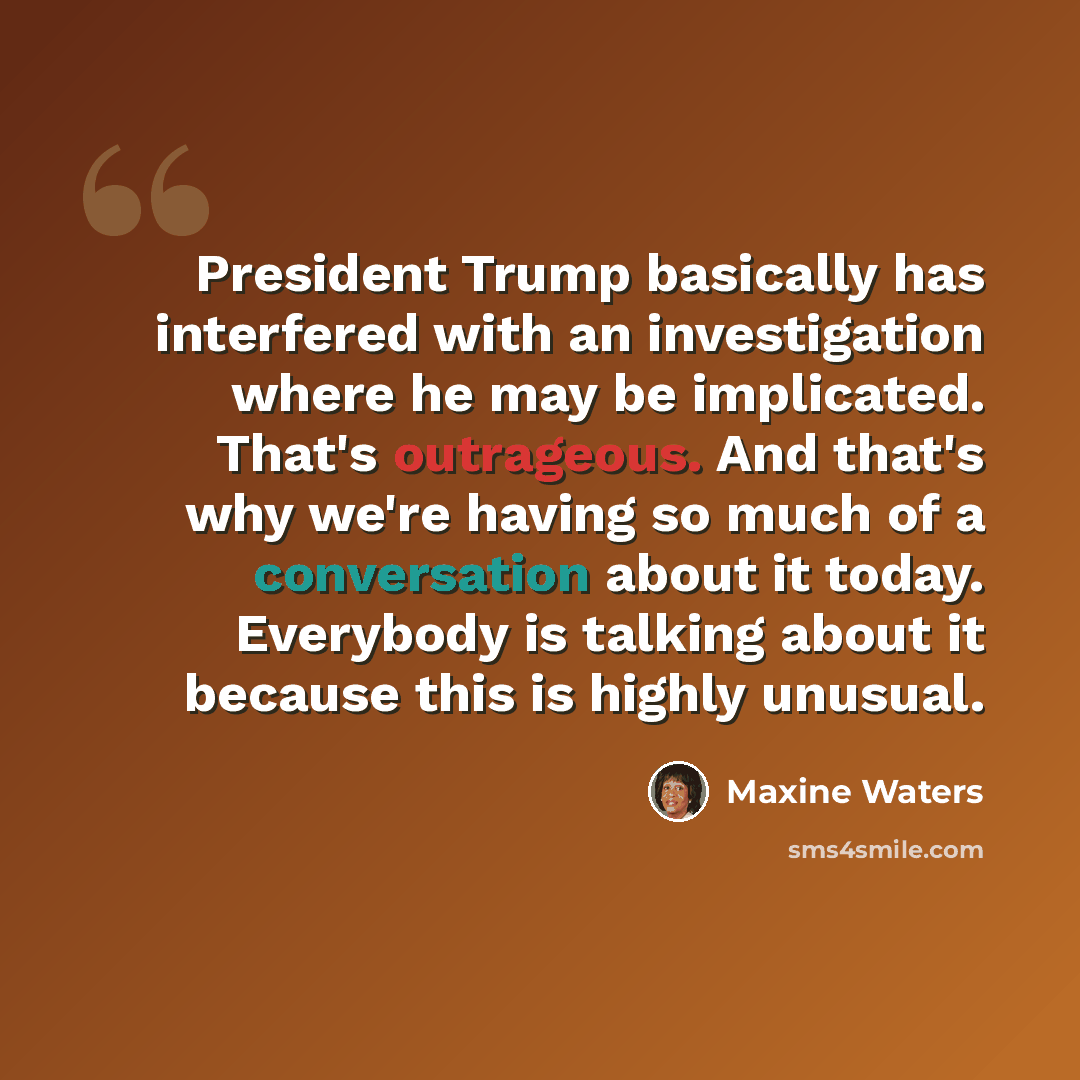 “President Trump basically has interfered with an investigation where he may be implicated. That's outrageous. And that's why we're having so much of a conversation about it today. Everybody is talking about it because this is highly unusual.” quote by Maxine Waters