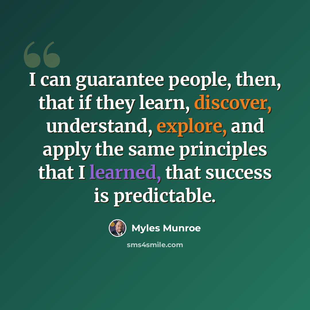 “I can guarantee people, then, that if they learn, discover, understand, explore, and apply the same principles that I learned, that success is predictable.” quote by Myles Munroe