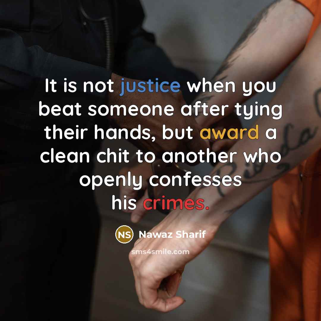 “It is not justice when you beat someone after tying their hands, but award a clean chit to another who openly confesses his crimes.” quote by Nawaz Sharif