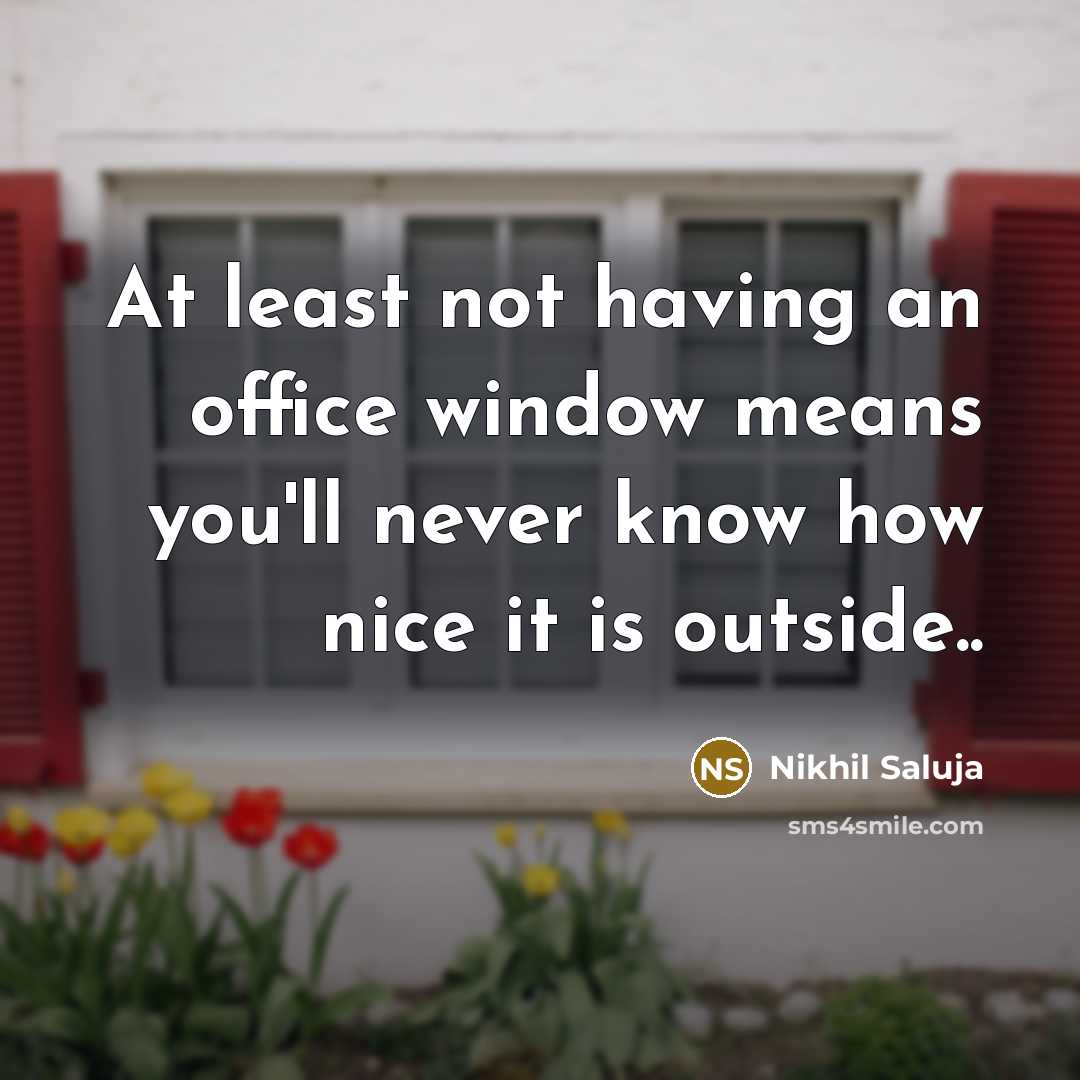 “At least not having an office window means you'll never know how nice it is outside..” quote by Nikhil Saluja