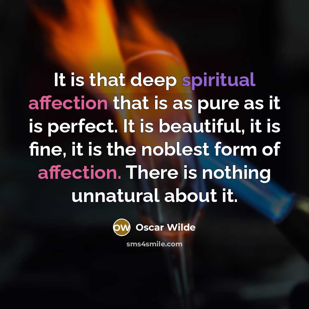 “It is that deep spiritual affection that is as pure as it is perfect. It is beautiful, it is fine, it is the noblest form of affection. There is nothing unnatural about it.” quote by Oscar Wilde