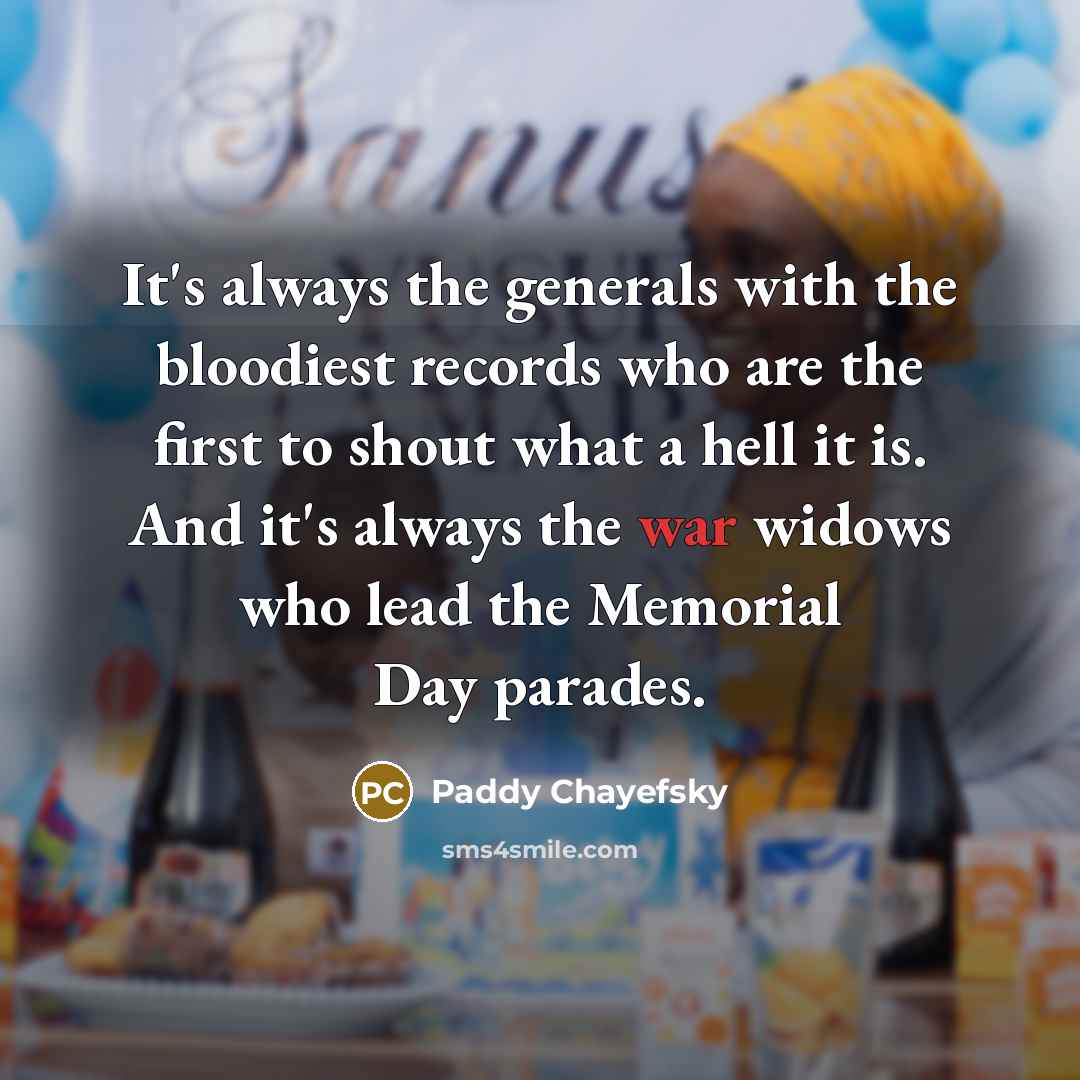 “It's always the generals with the bloodiest records who are the first to shout what a hell it is. And it's always the war widows who lead the Memorial Day parades.” quote by Paddy Chayefsky