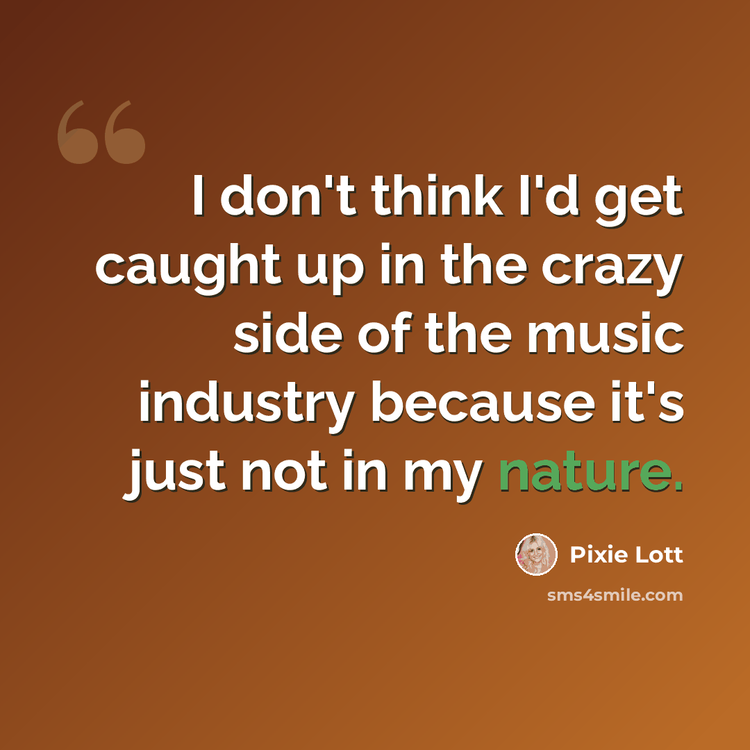 “I don't think I'd get caught up in the crazy side of the music industry because it's just not in my nature.” quote by Pixie Lott